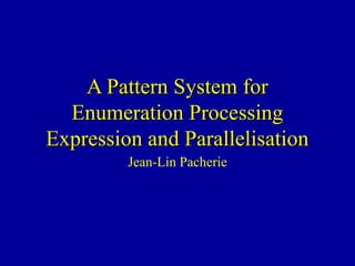 A Pattern System forA Pattern System for
Enumeration ProcessingEnumeration Processing
Expression and ParallelisationExpression and Parallelisation
Jean-Lin Pacherie
 
