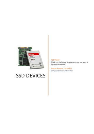 SSD DEVICES
ABSTRACT
A look into the history, development, cost and types of
SSD devices available
Jordan Hyman 20109461
Computer System Fundamentals
 
