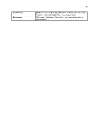 33
Assumptions: Studentwill know whichmajortheyhave declaredandwhatclasses
theyhave takenso theydon’ttake a course overagain.
OpenIssues: Making sure that classesthatrequire aprerequisitesshow these
requirements.
 