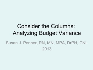 Consider the Columns:
Analyzing Budget Variance
Susan J. Penner, RN, MN, MPA, DrPH, CNL
2013

 