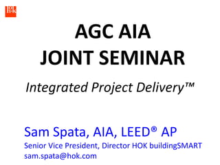AGC AIA
    JOINT SEMINAR
Integrated Project Delivery™


Sam Spata, AIA, LEED® AP
Senior Vice President, Director HOK buildingSMART
sam.spata@hok.com
 