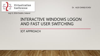 INTERACTIVE WINDOWS LOGON
AND FAST USER SWITCHING
IOT APPROACH
Dr. ALEX DANILYCHEV
July 9, 2016 Dublin, Ireland
 