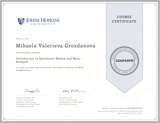 EDUCA
T
ION FOR EVE
R
YONE
CO
U
R
S
E
C E R T I F
I
C
A
TE
COURSE
CERTIFICATE
JULY 04, 2016
Mihaela Valerieva Grozdanova
Introduction to Systematic Review and Meta-
Analysis
an online non-credit course authorized by Johns Hopkins University and offered
through Coursera
has successfully completed
Tianjing Li, MD, MHS, PhD
Center for Clinical Trials
Department of Epidemiology
Bloomberg School of Public Health
Johns Hopkins University
Kay Dickersin, PhD
Professor of Epidemiology
Bloomberg School of Public Health
Johns Hopkins University
Verify at coursera.org/verify/Q5HHQSDX7A95
Coursera has confirmed the identity of this individual and
their participation in the course.
 