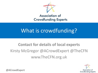 @ACrowdExpert
What is crowdfunding?
Contact for details of local experts
Kirsty McGregor @ACrowdExpert @TheCFN
www.TheCFN.org.uk
 