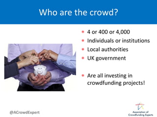 @ACrowdExpert
Who are the crowd?
 4 or 400 or 4,000
 Individuals or institutions
 Local authorities
 UK government
 Are all investing in
crowdfunding projects!
 