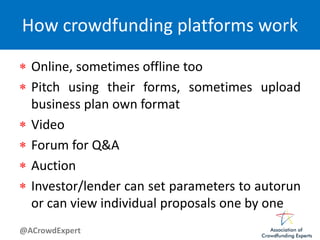 @ACrowdExpert
How crowdfunding platforms work
 Online, sometimes offline too
 Pitch using their forms, sometimes upload
business plan own format
 Video
 Forum for Q&A
 Auction
 Investor/lender can set parameters to autorun
or can view individual proposals one by one
 