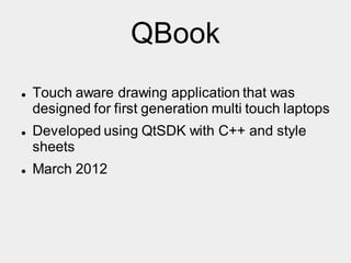 QBook
 Touch aware drawing application that was
designed for first generation multi touch laptops
 Developed using QtSDK with C++ and style
sheets
 March 2012
 