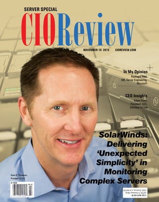 | |November 2015
1CIOReview
CIOReviewNOVEMBER 19 2015 CIOREVIEW.COM
SERVER SPECIAL
Kevin B. Thompson,
President & CEO
Delivering
‘Unexpected
Simplicity’ in
Monitoring
Complex Servers
SolarWinds:
In My Opinion
Kushagra Vaid,
GM, Server Engineering,
Microsoft
CEO Insights
Adam Stern,
President, CEO,
Infinitely Virtual
 