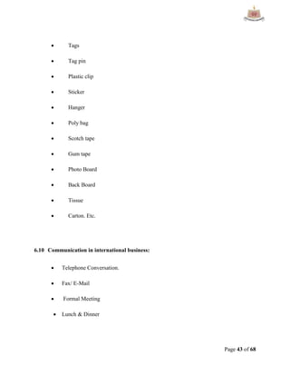 Page 43 of 68
 Tags
 Tag pin
 Plastic clip
 Sticker
 Hanger
 Poly bag
 Scotch tape
 Gum tape
 Photo Board
 Back Board
 Tissue
 Carton. Etc.
6.10 Communication in international business:
 Telephone Conversation.
 Fax/ E-Mail
 Formal Meeting
 Lunch & Dinner
 