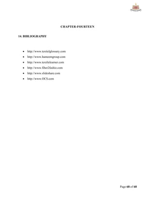 Page 68 of 68
CHAPTER-FOURTEEN
14. BIBLIOGRAPHY
 http://www.textielglossary.com
 http://www.hameemgroup.com
 http://www.textilelearner.com
 http://www.fiber2fashio.com
 http://www.slideshare.com
 http://www.OCS.com
 