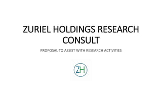 ZURIEL HOLDINGS RESEARCH
CONSULT
PROPOSAL TO ASSIST WITH RESEARCH ACTIVITIES
 