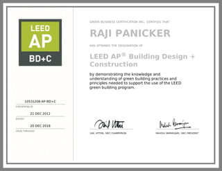 10531208-AP-BD+C
CREDENTIAL ID
21 DEC 2012
ISSUED
20 DEC 2018
VALID THROUGH
GREEN BUSINESS CERTIFICATION INC. CERTIFIES THAT
RAJI PANICKER
HAS ATTAINED THE DESIGNATION OF
LEED AP® Building Design +
Construction
by demonstrating the knowledge and
understanding of green building practices and
principles needed to support the use of the LEED
green building program.
GAIL VITTORI, GBCI CHAIRPERSON MAHESH RAMANUJAM, GBCI PRESIDENT
 