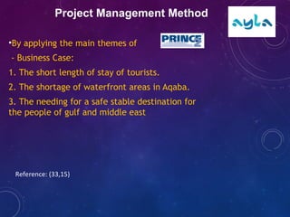 •By applying the main themes of
- Business Case:
1. The short length of stay of tourists.
2. The shortage of waterfront areas in Aqaba.
3. The needing for a safe stable destination for
the people of gulf and middle east
Project Management Method
Reference: (33,15)
 