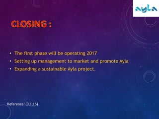 • The first phase will be operating 2017
• Setting up management to market and promote Ayla
• Expanding a sustainable Ayla project.
Reference: (3,1,15)
 