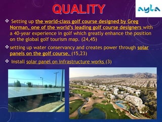  Setting up the world-class golf course designed by Greg
Norman, one of the world’s leading golf course designers with
a 40-year experience in golf which greatly enhance the position
on the global golf tourism map. (24,45)
setting up water conservancy and creates power through solar
panels on the golf course. (15,23)
 Install solar panel on infrastructure works (3)
 