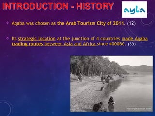  Aqaba was chosen as the Arab Tourism City of 2011. (12)
 Its strategic location at the junction of 4 countries made Aqaba
trading routes between Asia and Africa since 4000BC. (33)
 