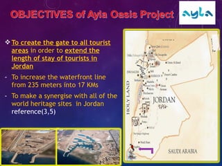 To create the gate to all tourist
areas in order to extend the
length of stay of tourists in
Jordan
- To increase the waterfront line
from 235 meters into 17 KMs
- To make a synergise with all of the
world heritage sites in Jordan
reference(3,5)
 