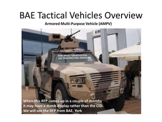 BAE Tactical Vehicles Overview
Armored Multi-Purpose Vehicle (AMPV)
When this RFP comes up in a couple of months
it may have a dumb display rather than the CID.
We will see the RFP from BAE, York
 
