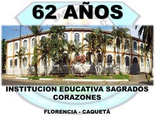 62 AÑOS
INSTITUCION EDUCATIVA SAGRADOS
CORAZONES
FLORENCIA - CAQUETÁ
 