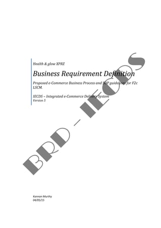 Health & glow XPRZ
Business Requirement Definition
Proposed e-Commerce Business Process and SOP guidelines for F2c
LSCM.
IECDS – Integrated e-Commerce Delivery System
Version 5
Kannan Murthy
04/05/15
 
