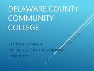 DELAWARE COUNTY
COMMUNITY
COLLEGE
Learning Commons
Spring 2016 Student Assistant
Orientation
 