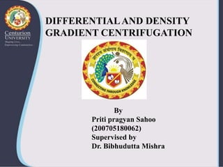 DIFFERENTIALAND DENSITY
GRADIENT CENTRIFUGATION
By
Priti pragyan Sahoo
(200705180062)
Supervised by
Dr. Bibhudutta Mishra
 