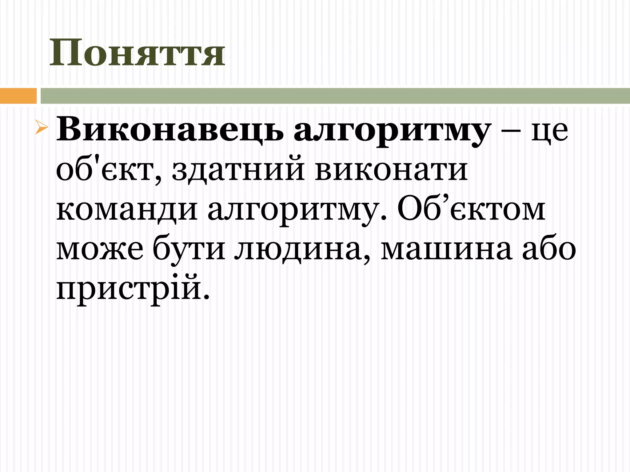 Поняття 
Виконавець алгоритму – це 
об'єкт, здатний виконати 
команди алгоритму. Об’єктом 
може бути людина, машина або 
пристрій. 
 