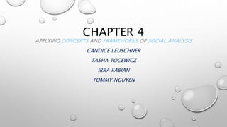 CHAPTER 4
APPLYING CONCEPTS AND FRAMEWORKS OF SOCIAL ANALYSIS
CANDICE LEUSCHNER
TASHA TOCEWICZ
IRRA FABIAN
TOMMY NGUYEN
 