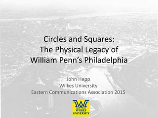 Circles and Squares:
The Physical Legacy of
William Penn’s Philadelphia
John Hepp
Wilkes University
Eastern Communications Association 2015
 