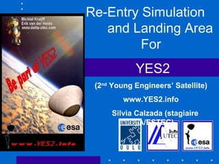 Re-Entry Simulation
and Landing Area
For
YES2
(2nd
Young Engineers’ Satellite)
www.YES2.info
Silvia Calzada (stagiaire
ESA/ESTEC)
 