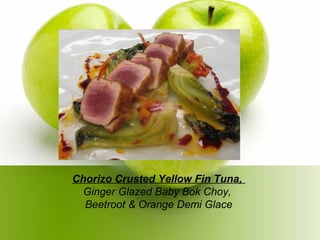 Chorizo Crusted Yellow Fin Tuna,
Ginger Glazed Baby Bok Choy,
Beetroot & Orange Demi Glace
 