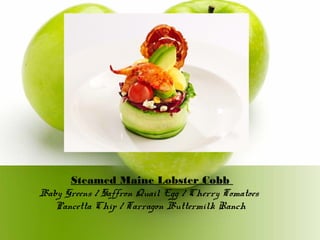 Steamed Maine Lobster Cobb
Baby Greens / Saffron Quail Egg / Cherry Tomatoes
Pancetta Chip / Tarragon Buttermilk Ranch
 