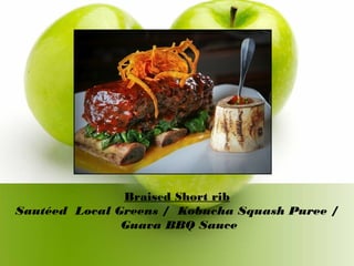 Braised Short rib
Sautéed Local Greens / Kobucha Squash Puree /
Guava BBQ Sauce
 