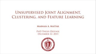 Unsupervised Joint Alignment,
Clustering, and Feature Learning
Marwan A. Mattar
!
PhD Thesis Defense
December 12, 2013
 