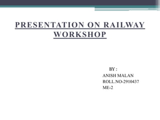 PRESENTATION ON RAILWAY
WORKSHOP
BY :
ANISH MALAN
ROLL.NO-2910437
ME-2
 
