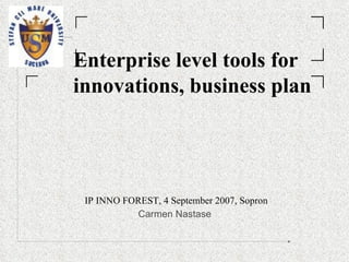 IP INNO FOREST,  4  September 2007, Sopron Carmen Nastase   Enterprise level tools for innovations, business plan 