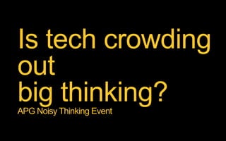 Is tech crowding
out
big thinking?APG Noisy Thinking Event
 