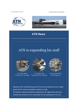 ATN Newsletter 03 2015 View this email in your browser
ATN News
Because of the overwhelming amount of work we experience since a longer
period of time, we have decided to expand our staff.
We started a special development department. Mr. Egbert Kap will act as
development engineer and is responsible for the engineering of our new
 