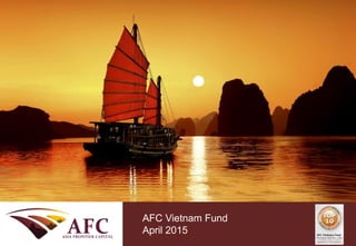 CONFIDENTIAL
AFC Asia Frontier Fund
September 2013
AFC Vietnam Fund
April 2015
 