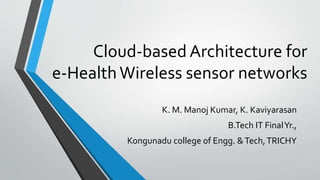 Cloud-based Architecture for
e-HealthWireless sensor networks
K. M. Manoj Kumar, K. Kaviyarasan
B.Tech IT FinalYr.,
Kongunadu college of Engg. &Tech,TRICHY
 