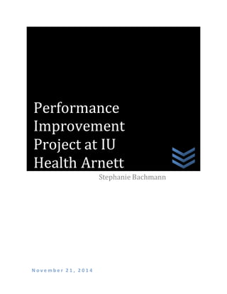 N o v e m b e r 2 1 , 2 0 1 4
Stephanie Bachmann
Performance
Improvement
Project at IU
Health Arnett
 