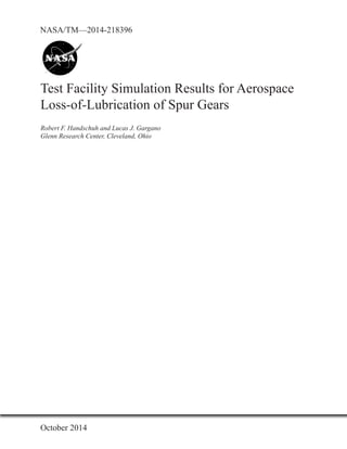 NASA/TM—2014-218396 
Test Facility Simulation Results for Aerospace 
Loss-of-Lubrication of Spur Gears 
Robert F. Handschuh and Lucas J. Gargano 
Glenn Research Center, Cleveland, Ohio 
October 2014 
 