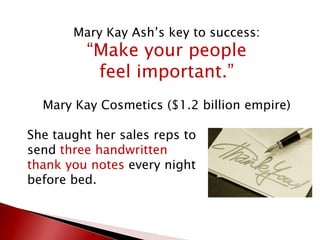 Mary Kay Ash’s key to success:
“Make your people
feel important.”
Mary Kay Cosmetics ($1.2 billion empire)
She taught her sales reps to
send three handwritten
thank you notes every night
before bed.
 
