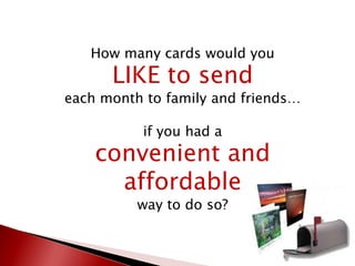 How many cards would you
LIKE to send
each month to family and friends…
if you had a
convenient and
affordable
way to do so?
 