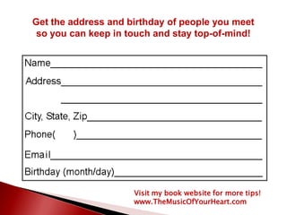 Get the address and birthday of people you meet
so you can keep in touch and stay top-of-mind!
Visit my book website for more tips!
www.TheMusicOfYourHeart.com
 