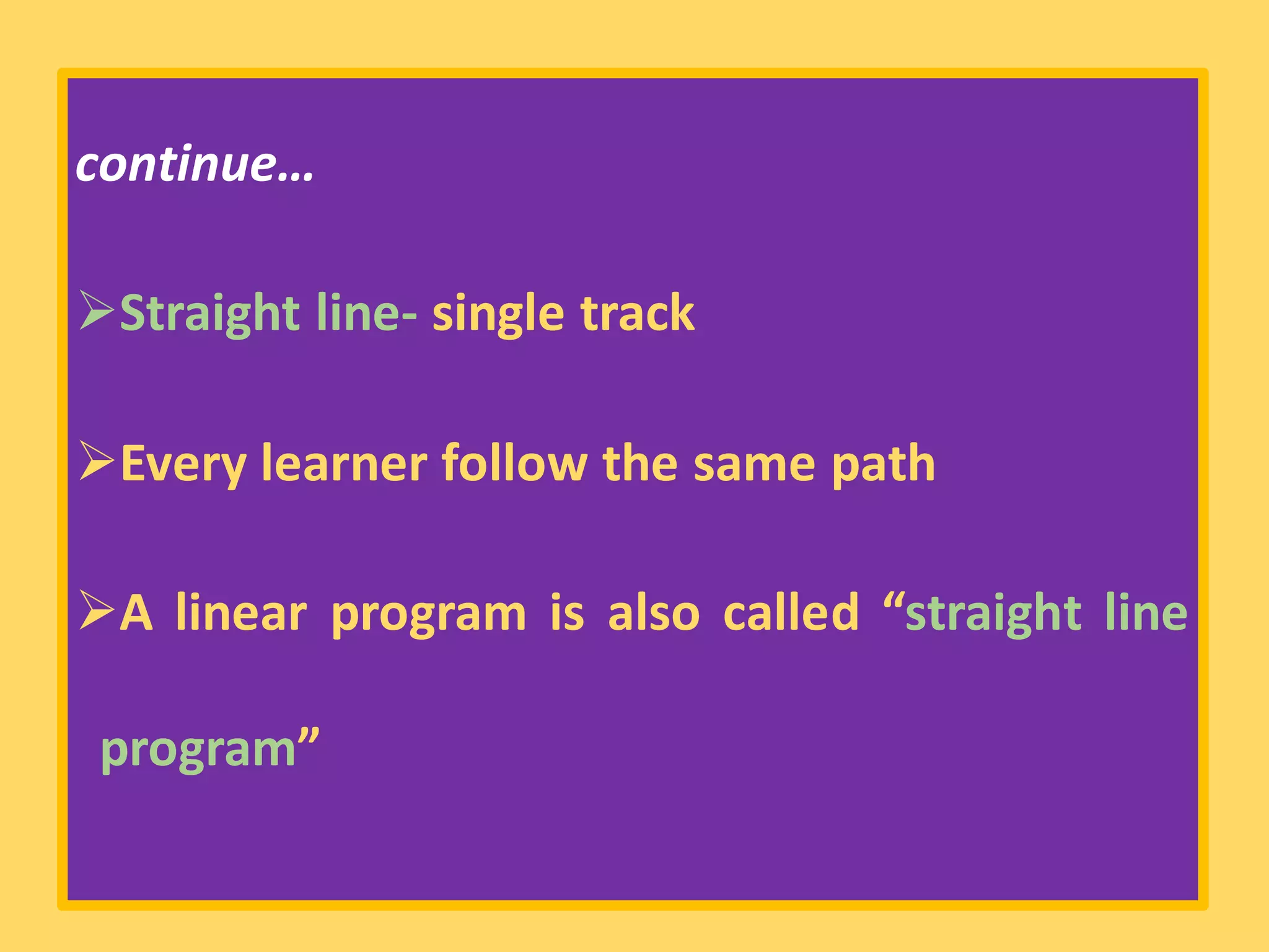 continue…
➢Straight line- single track
➢Every learner follow the same path
➢A linear program is also called “straight line
program”
 