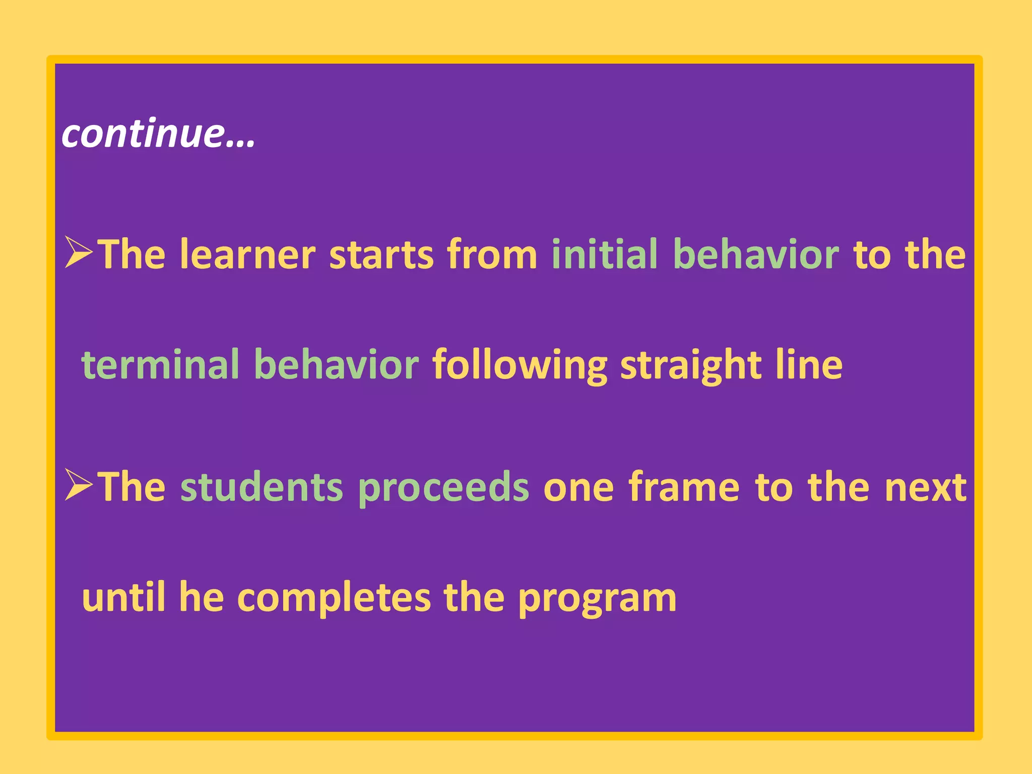 continue…
➢The learner starts from initial behavior to the
terminal behavior following straight line
➢The students proceeds one frame to the next
until he completes the program
 