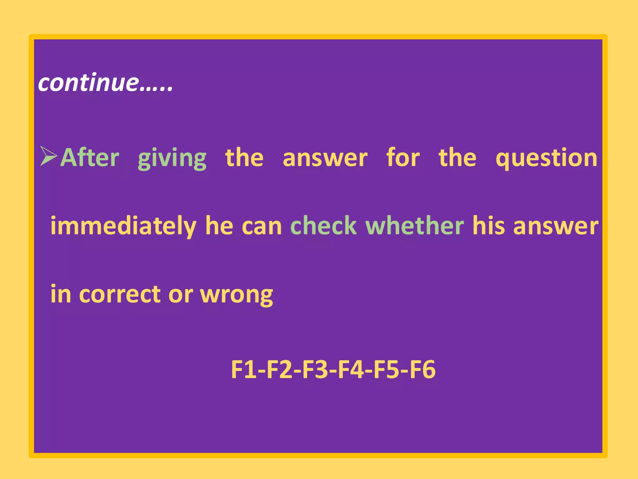 continue…..
➢After giving the answer for the question
immediately he can check whether his answer
in correct or wrong
F1-F2-F3-F4-F5-F6
 
