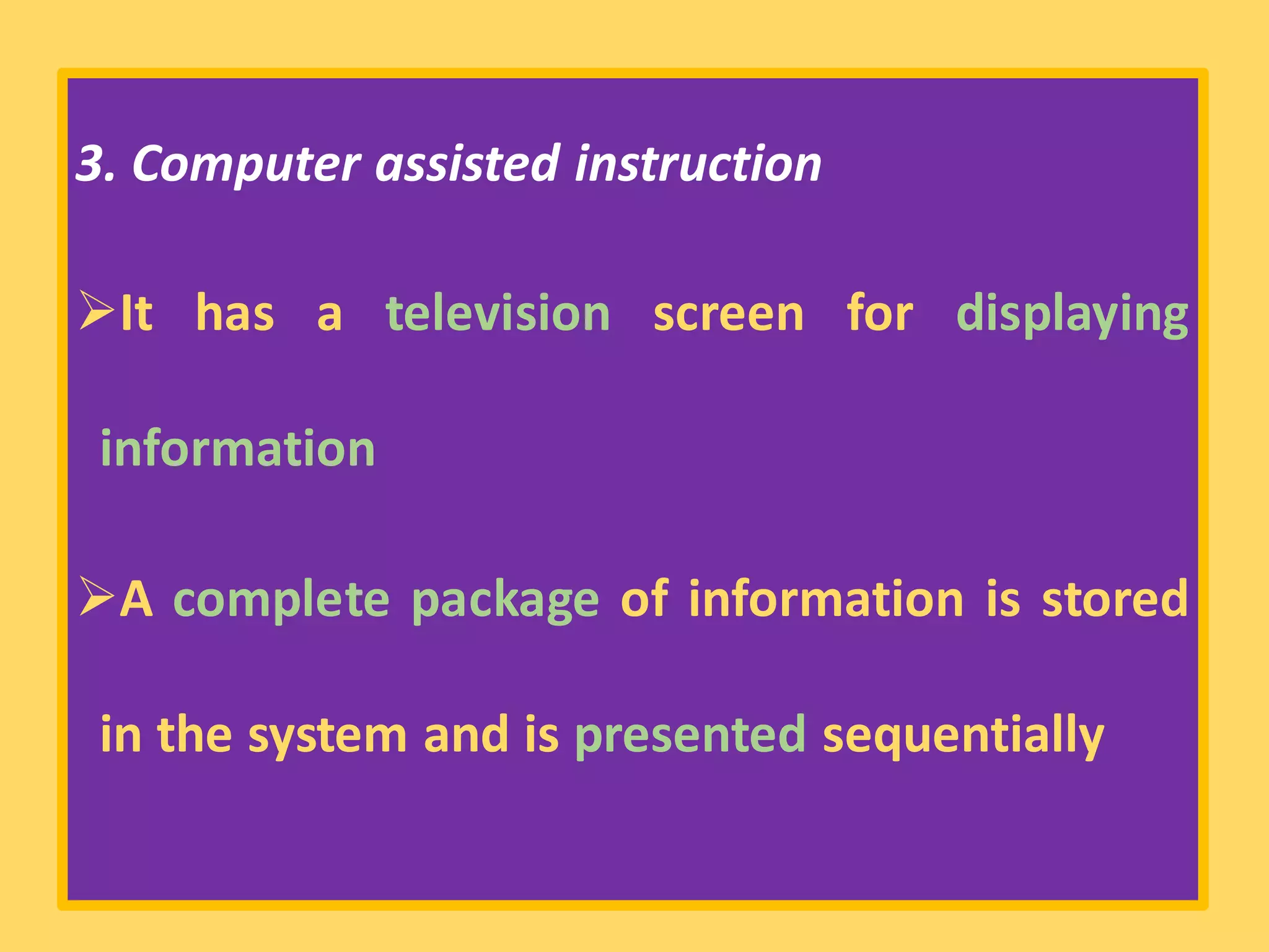 3. Computer assisted instruction
➢It has a television screen for displaying
information
➢A complete package of information is stored
in the system and is presented sequentially
 