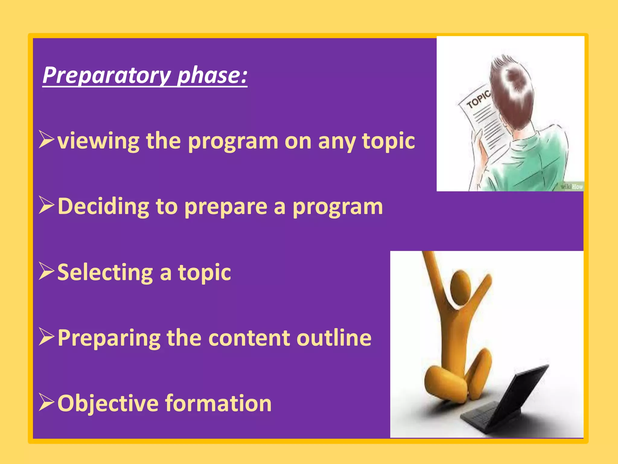 Preparatory phase:
➢viewing the program on any topic
➢Deciding to prepare a program
➢Selecting a topic
➢Preparing the content outline
➢Objective formation
 